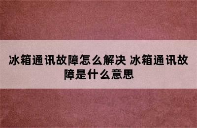 冰箱通讯故障怎么解决 冰箱通讯故障是什么意思